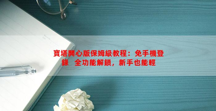 寶塔開心版保姆級教程：免手機登錄 + 全功能解鎖，新手也能輕松上手